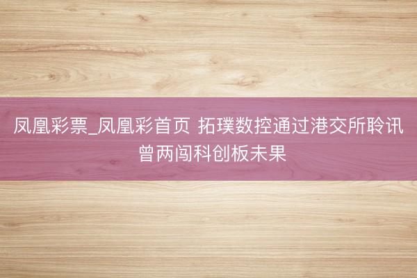 凤凰彩票_凤凰彩首页 拓璞数控通过港交所聆讯 曾两闯科创板未果