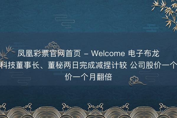 凤凰彩票官网首页 - Welcome 电子布龙头宏和科技董事长、董秘两日完成减捏计较 公司股价一个月翻倍