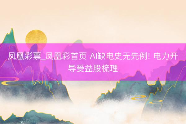 凤凰彩票_凤凰彩首页 AI缺电史无先例! 电力开导受益股梳理