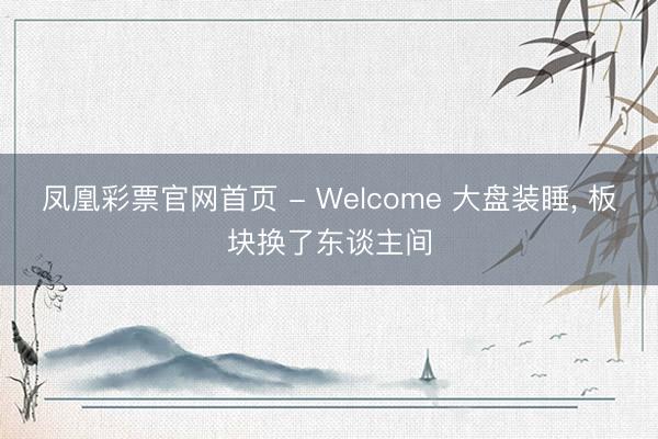 凤凰彩票官网首页 - Welcome 大盘装睡， 板块换了东谈主间