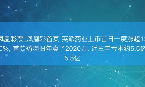凤凰彩票_凤凰彩首页 英派药业上市首日一度涨超120%， 首款药物旧年卖了2020万， 近三年亏本约5.5亿