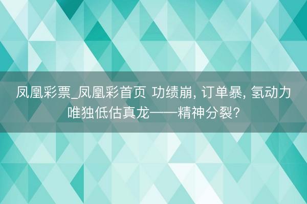 凤凰彩票_凤凰彩首页 功绩崩， 订单暴， 氢动力唯独低估真龙——精神分裂?