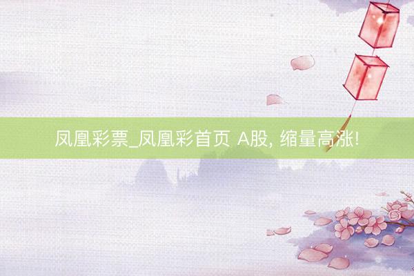 凤凰彩票_凤凰彩首页 A股， 缩量高涨!