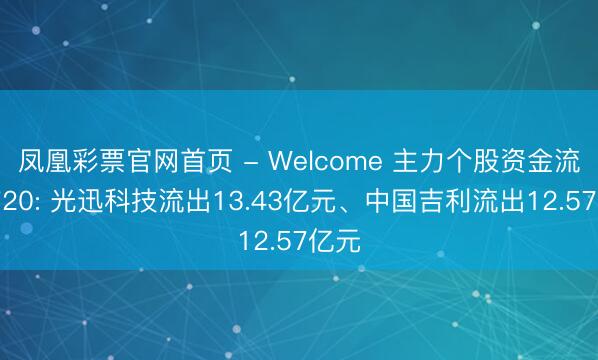 凤凰彩票官网首页 - Welcome 主力个股资金流出前20: 光迅科技流出13.43亿元、中国吉利流出12.57亿元