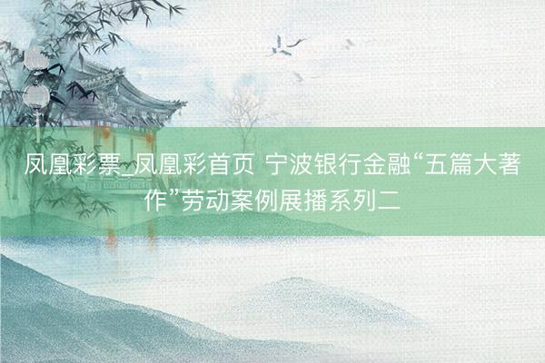 凤凰彩票_凤凰彩首页 宁波银行金融“五篇大著作”劳动案例展播系列二