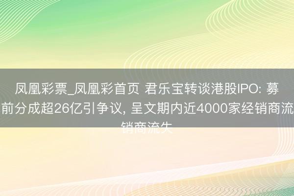 凤凰彩票_凤凰彩首页 君乐宝转谈港股IPO: 募资前分成超26亿引争议， 呈文期内近4000家经销商流失