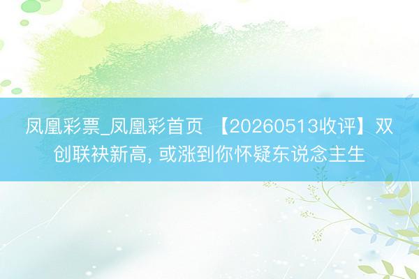 凤凰彩票_凤凰彩首页 【20260513收评】双创联袂新高， 或涨到你怀疑东说念主生