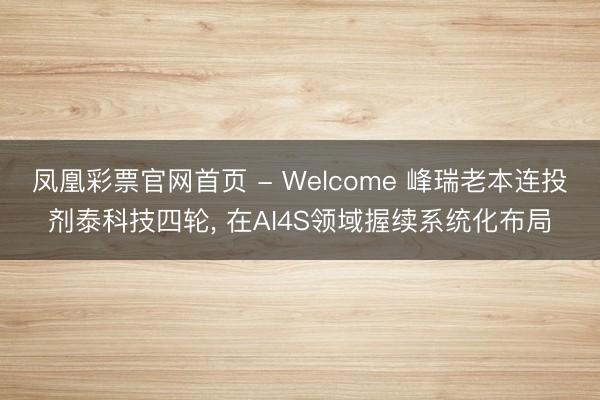凤凰彩票官网首页 - Welcome 峰瑞老本连投剂泰科技四轮， 在AI4S领域握续系统化布局