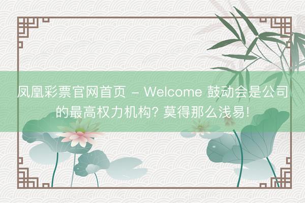 凤凰彩票官网首页 - Welcome 鼓动会是公司的最高权力机构? 莫得那么浅易!