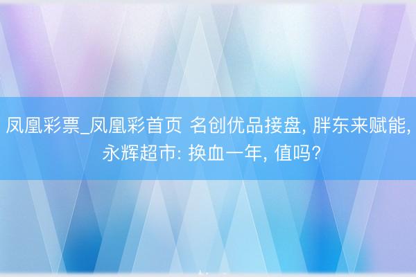 凤凰彩票_凤凰彩首页 名创优品接盘， 胖东来赋能， 永辉超市: 换血一年， 值吗?