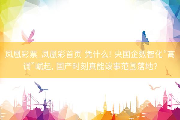 凤凰彩票_凤凰彩首页 凭什么! 央国企数智化“高调”崛起， 国产时刻真能竣事范围落地?