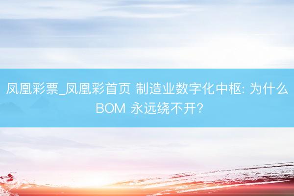 凤凰彩票_凤凰彩首页 制造业数字化中枢: 为什么 BOM 永远绕不开?