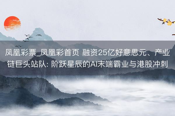 凤凰彩票_凤凰彩首页 融资25亿好意思元、产业链巨头站队: 阶跃星辰的AI末端霸业与港股冲刺