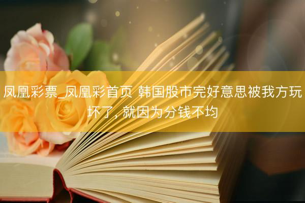 凤凰彩票_凤凰彩首页 韩国股市完好意思被我方玩坏了， 就因为分钱不均