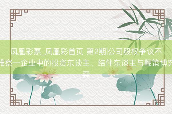 凤凰彩票_凤凰彩首页 第2期|公司股权争议不雅察—企业中的投资东谈主、结伴东谈主与鞭策博弈
