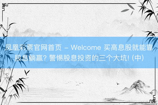 凤凰彩票官网首页 - Welcome 买高息股就能靠股息躺赢? 警惕股息投资的三个大坑! (中)