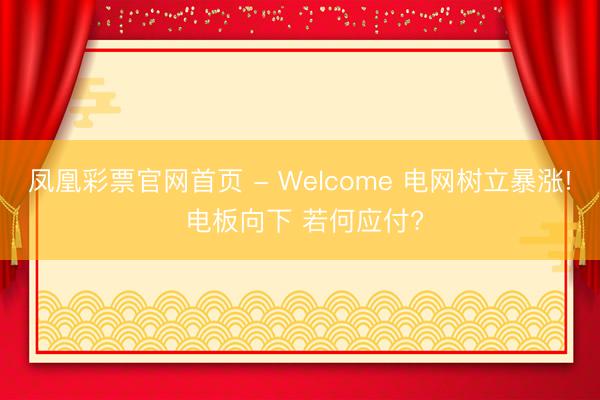 凤凰彩票官网首页 - Welcome 电网树立暴涨! 电板向下 若何应付?
