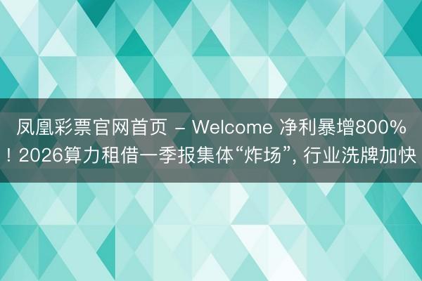 凤凰彩票官网首页 - Welcome 净利暴增800%! 2026算力租借一季报集体“炸场”， 行业洗牌加快