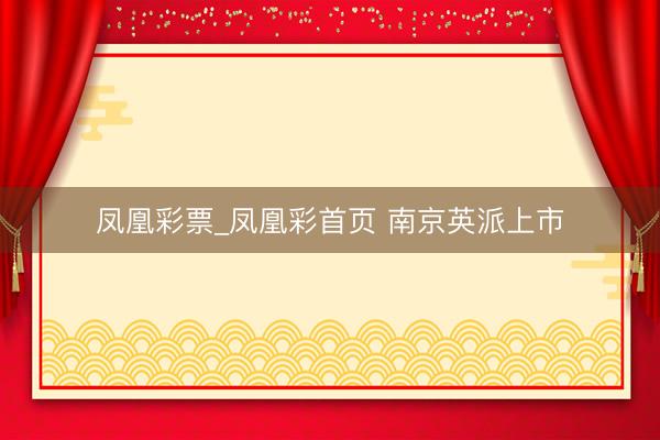 凤凰彩票_凤凰彩首页 南京英派上市