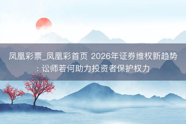 凤凰彩票_凤凰彩首页 2026年证券维权新趋势: 讼师若何助力投资者保护权力