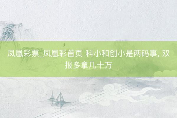 凤凰彩票_凤凰彩首页 科小和创小是两码事， 双报多拿几十万