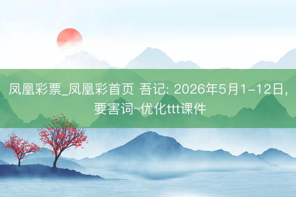 凤凰彩票_凤凰彩首页 吾记: 2026年5月1-12日， 要害词~优化ttt课件
