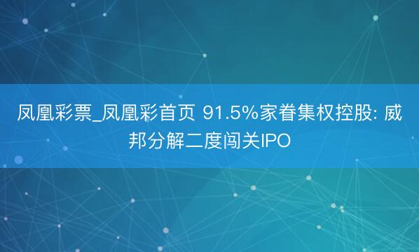 凤凰彩票_凤凰彩首页 91.5%家眷集权控股: 威邦分解二度闯关IPO