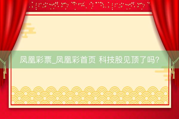 凤凰彩票_凤凰彩首页 科技股见顶了吗?