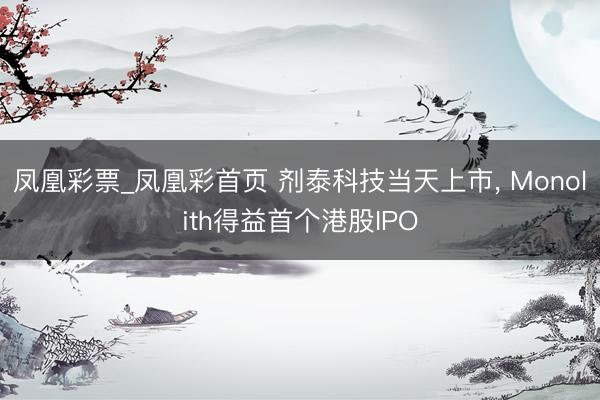 凤凰彩票_凤凰彩首页 剂泰科技当天上市， Monolith得益首个港股IPO