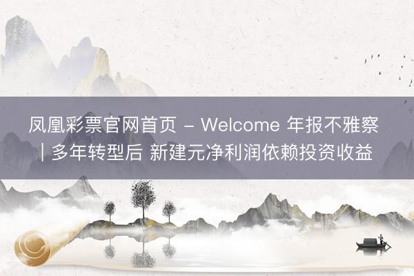 凤凰彩票官网首页 - Welcome 年报不雅察 | 多年转型后 新建元净利润依赖投资收益