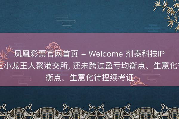 凤凰彩票官网首页 - Welcome 剂泰科技IPO: AI制药三小龙王人聚港交所， 还未跨过盈亏均衡点、生意化待捏续考证