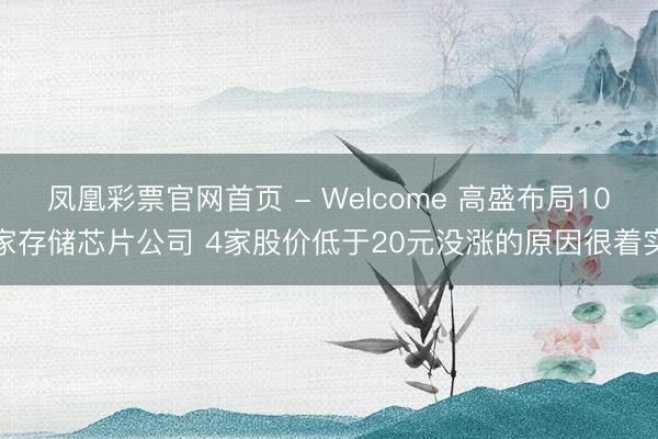 凤凰彩票官网首页 - Welcome 高盛布局10家存储芯片公司 4家股价低于20元没涨的原因很着实