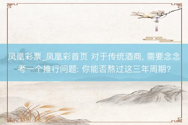 凤凰彩票_凤凰彩首页 对于传统酒商， 需要念念考一个推行问题: 你能否熬过这三年周期?