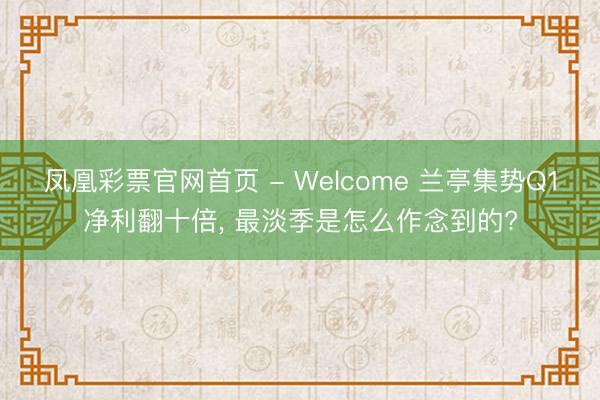 凤凰彩票官网首页 - Welcome 兰亭集势Q1净利翻十倍， 最淡季是怎么作念到的?