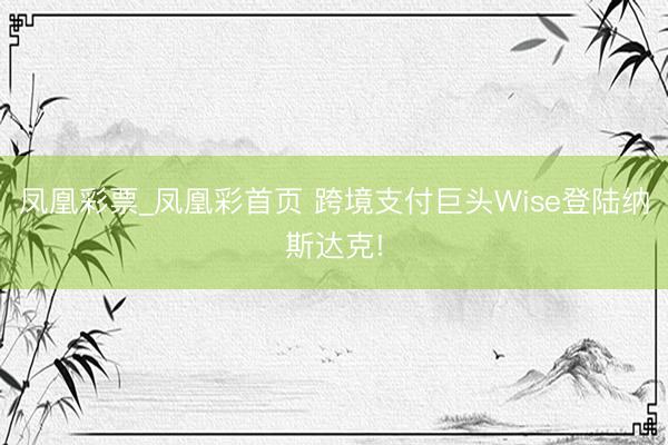 凤凰彩票_凤凰彩首页 跨境支付巨头Wise登陆纳斯达克!
