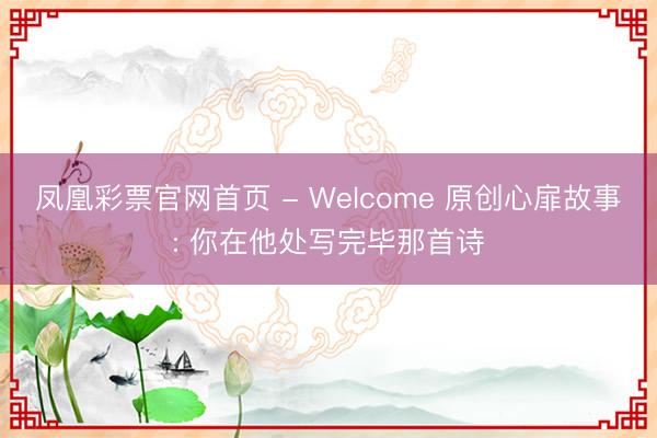 凤凰彩票官网首页 - Welcome 原创心扉故事: 你在他处写完毕那首诗