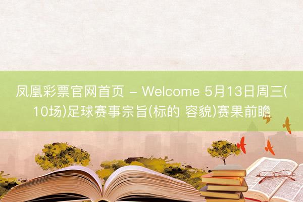 凤凰彩票官网首页 - Welcome 5月13日周三(10场)足球赛事宗旨(标的 容貌)赛果前瞻