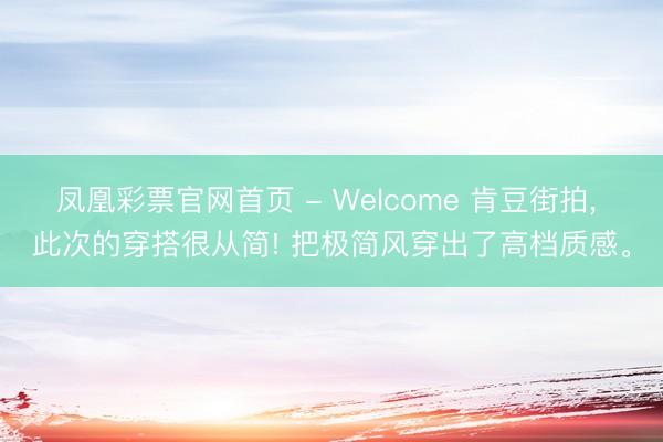 凤凰彩票官网首页 - Welcome 肯豆街拍， 此次的穿搭很从简! 把极简风穿出了高档质感<a href=