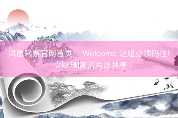 凤凰彩票官网首页 - Welcome 这组必须码住! 文咏珊|高清写照共享