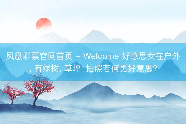 凤凰彩票官网首页 - Welcome 好意思女在户外， 有绿树， 草坪， 拍照若何更好意思?