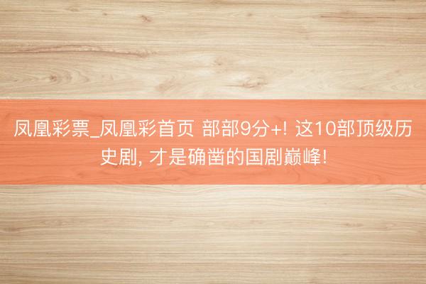 凤凰彩票_凤凰彩首页 部部9分+! 这10部顶级历史剧， 才是确凿的国剧巅峰!