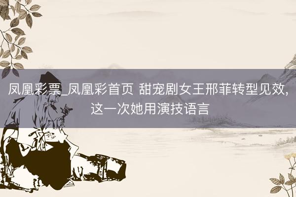 凤凰彩票_凤凰彩首页 甜宠剧女王邢菲转型见效， 这一次她用演技语言
