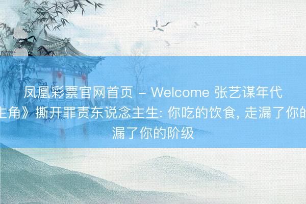 凤凰彩票官网首页 - Welcome 张艺谋年代剧《主角》撕开罪责东说念主生: 你吃的饮食， 走漏了你的阶级