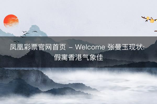 凤凰彩票官网首页 - Welcome 张曼玉现状: 假寓香港气象佳