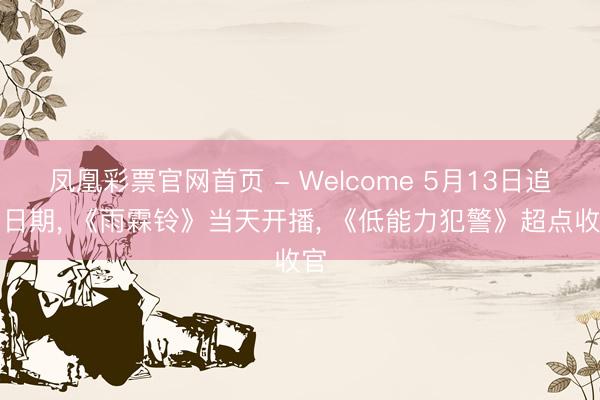 凤凰彩票官网首页 - Welcome 5月13日追剧日期， 《雨霖铃》当天开播， 《低能力犯警》超点收官
