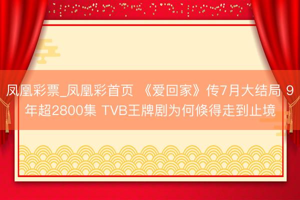 凤凰彩票_凤凰彩首页 《爱回家》传7月大结局 9年超2800集 TVB王牌剧为何倏得走到止境