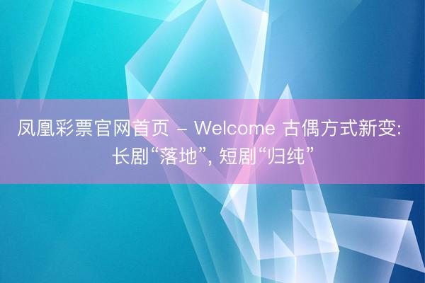 凤凰彩票官网首页 - Welcome 古偶方式新变: 长剧“落地”， 短剧“归纯”