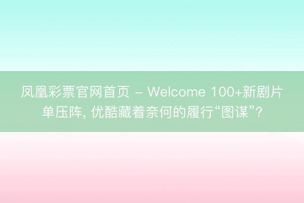 凤凰彩票官网首页 - Welcome 100+新剧片单压阵， 优酷藏着奈何的履行“图谋”?