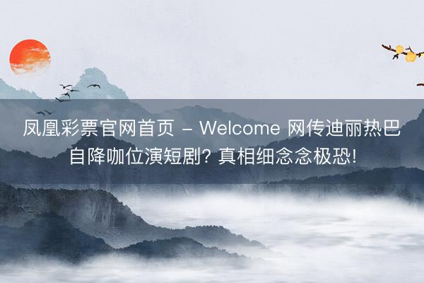 凤凰彩票官网首页 - Welcome 网传迪丽热巴自降咖位演短剧? 真相细念念极恐!