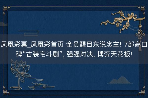 凤凰彩票_凤凰彩首页 全员醒目东说念主! 7部高口碑“古装宅斗剧”， 强强对决， 博弈天花板!